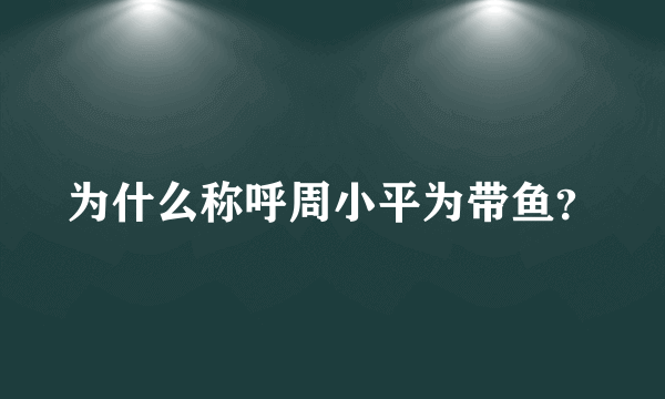 为什么称呼周小平为带鱼？