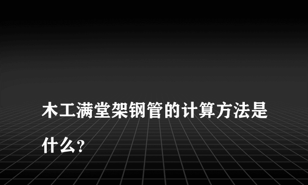 
木工满堂架钢管的计算方法是什么？
