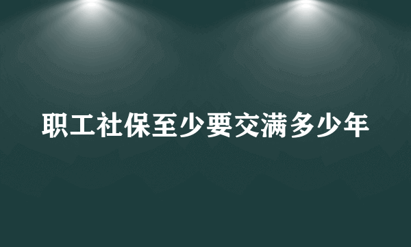 职工社保至少要交满多少年