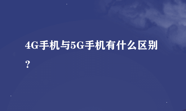 4G手机与5G手机有什么区别？