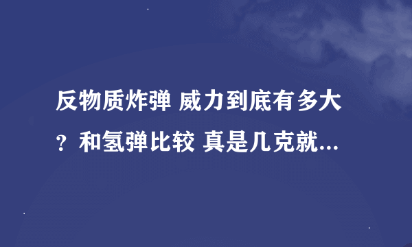 反物质炸弹 威力到底有多大？和氢弹比较 真是几克就能完全毁灭地球？？