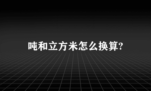 吨和立方米怎么换算?