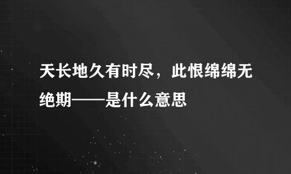 天长地久有时尽，此恨绵绵无绝期——是什么意思