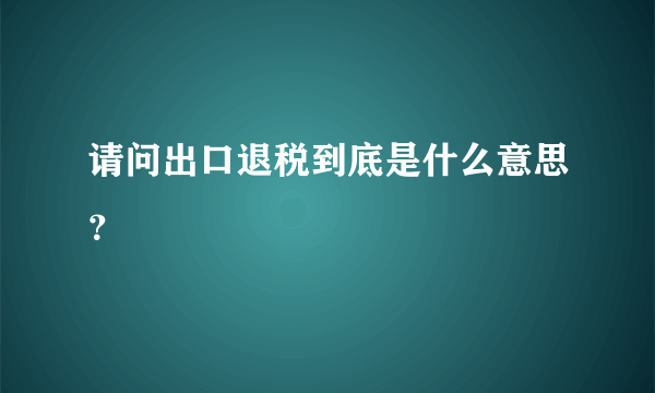 请问出口退税到底是什么意思？