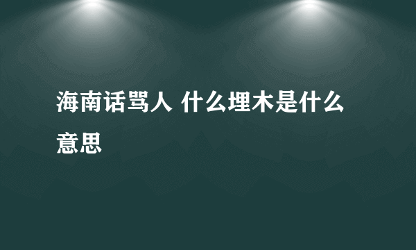 海南话骂人 什么埋木是什么意思