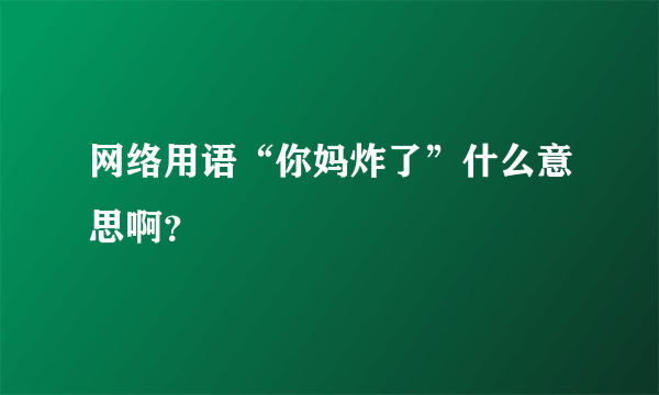 网络用语“你妈炸了”什么意思啊？