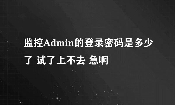 监控Admin的登录密码是多少了 试了上不去 急啊