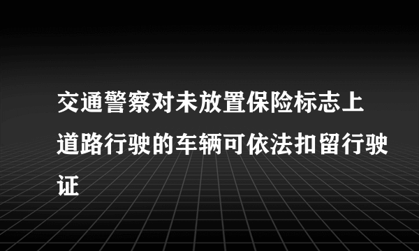 交通警察对未放置保险标志上道路行驶的车辆可依法扣留行驶证