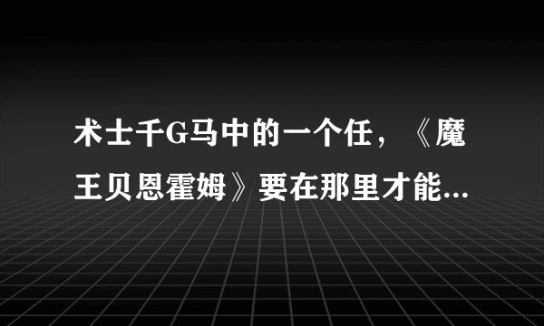 术士千G马中的一个任，《魔王贝恩霍姆》要在那里才能找到他！我怎么一直进不去啊？