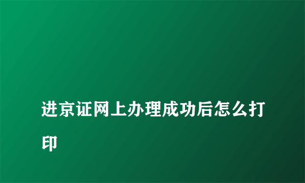 
进京证网上办理成功后怎么打印
