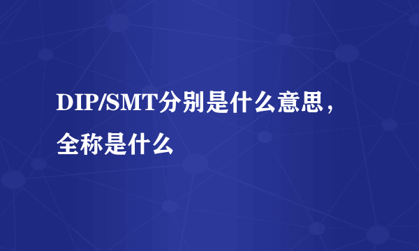 DIP/SMT分别是什么意思，全称是什么