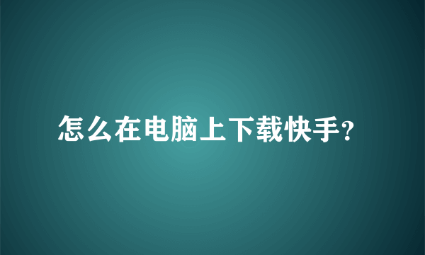 怎么在电脑上下载快手？