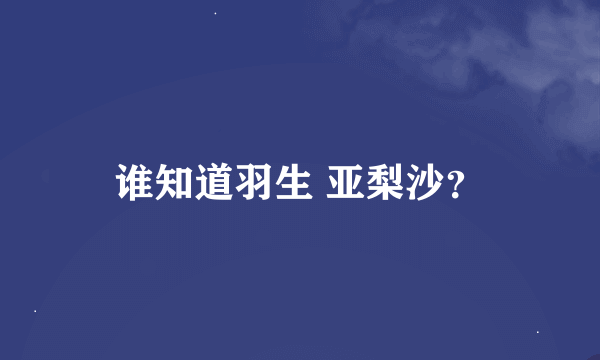 谁知道羽生 亚梨沙？