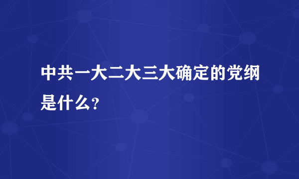 中共一大二大三大确定的党纲是什么？