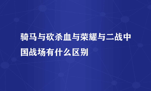 骑马与砍杀血与荣耀与二战中国战场有什么区别