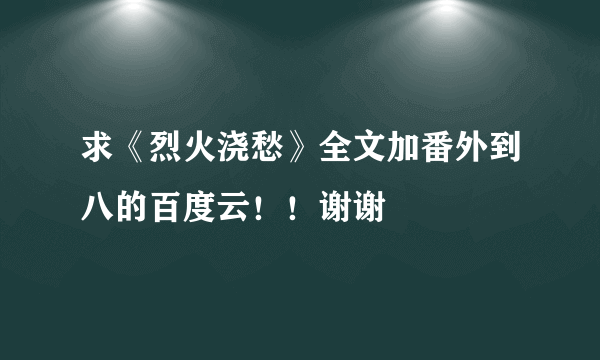 求《烈火浇愁》全文加番外到八的百度云！！谢谢