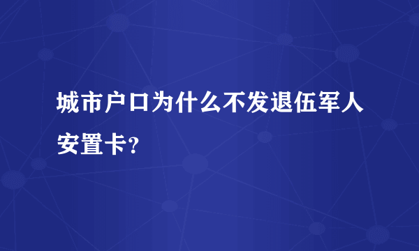 城市户口为什么不发退伍军人安置卡？