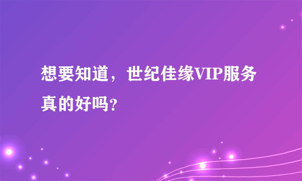 想要知道，世纪佳缘VIP服务真的好吗？