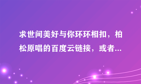 求世间美好与你环环相扣，柏松原唱的百度云链接，或者私发给我也可以？