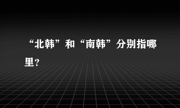 “北韩”和“南韩”分别指哪里？