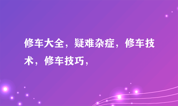 修车大全，疑难杂症，修车技术，修车技巧，