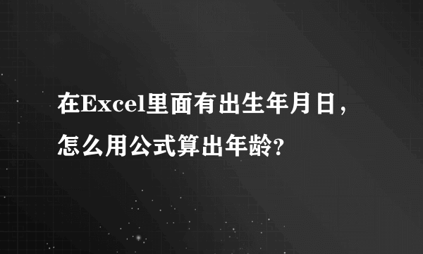 在Excel里面有出生年月日，怎么用公式算出年龄？