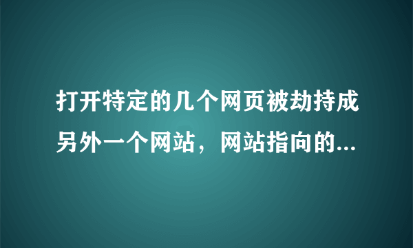 打开特定的几个网页被劫持成另外一个网站，网站指向的地址没变，还是正常的地址，不过网页的内容变了