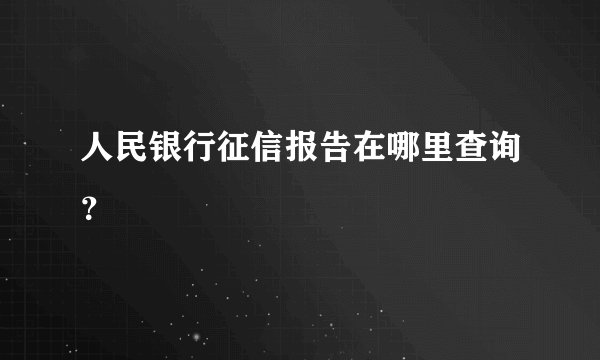 人民银行征信报告在哪里查询？