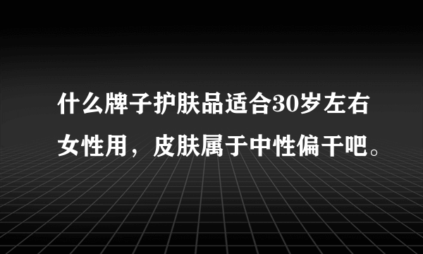 什么牌子护肤品适合30岁左右女性用，皮肤属于中性偏干吧。