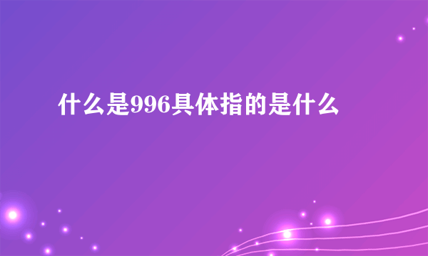 什么是996具体指的是什么