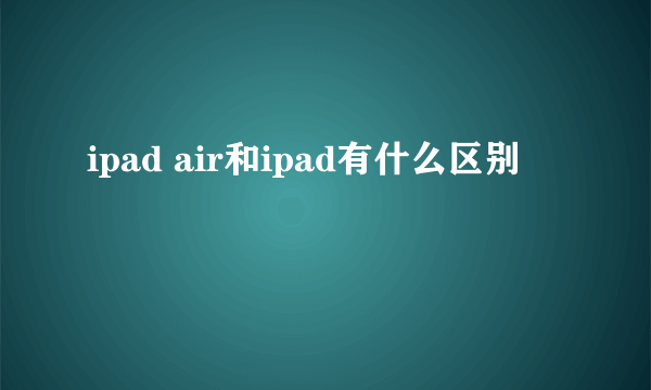 ipad air和ipad有什么区别