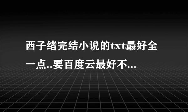 西子绪完结小说的txt最好全一点..要百度云最好不要用压缩包..