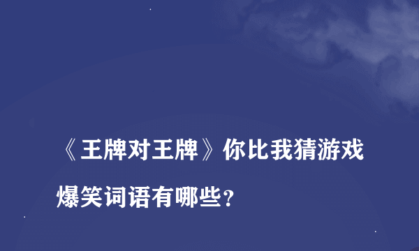 
《王牌对王牌》你比我猜游戏爆笑词语有哪些？
