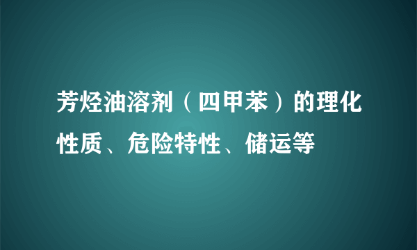 芳烃油溶剂（四甲苯）的理化性质、危险特性、储运等