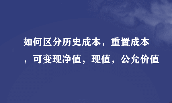 如何区分历史成本，重置成本，可变现净值，现值，公允价值