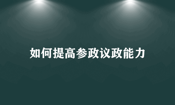 如何提高参政议政能力