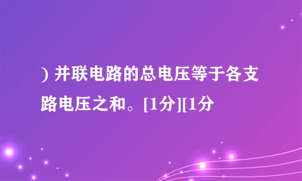 ) 并联电路的总电压等于各支路电压之和。[1分][1分