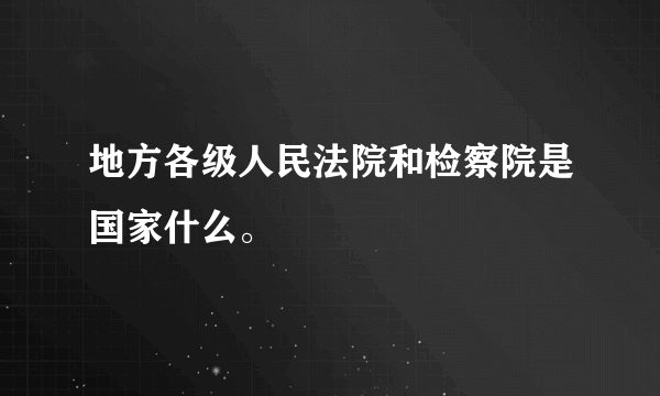 地方各级人民法院和检察院是国家什么。