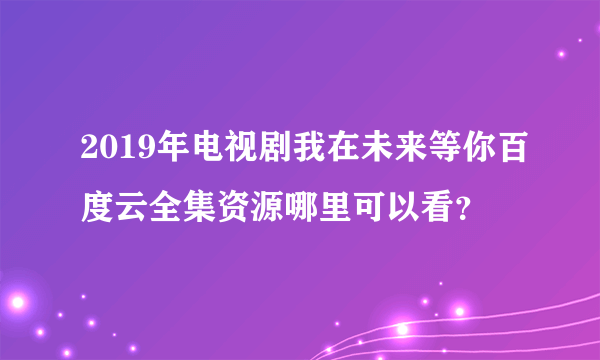 2019年电视剧我在未来等你百度云全集资源哪里可以看？