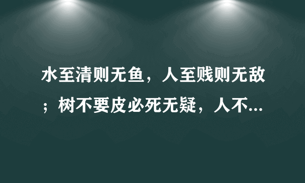 水至清则无鱼，人至贱则无敌；树不要皮必死无疑，人不要脸天下无敌。