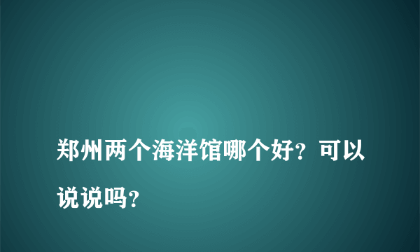 
郑州两个海洋馆哪个好？可以说说吗？
