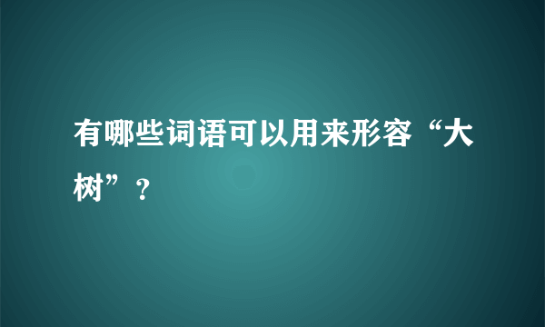 有哪些词语可以用来形容“大树”？