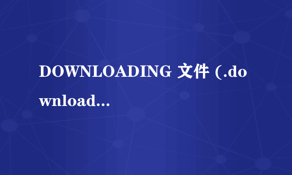 DOWNLOADING 文件 (.downloading)，这种文件怎么打开啊，急求