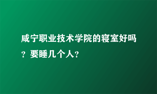 咸宁职业技术学院的寝室好吗？要睡几个人？