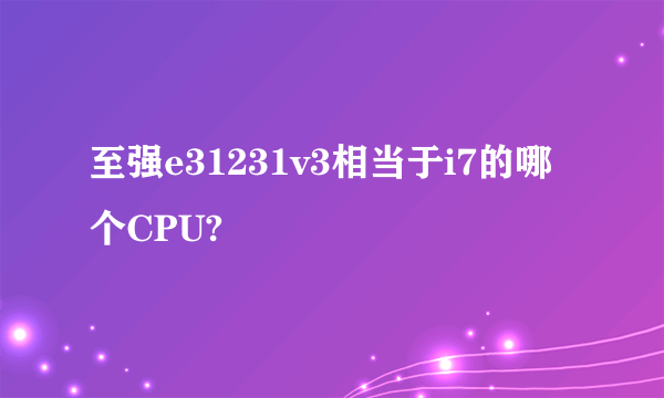 至强e31231v3相当于i7的哪个CPU?