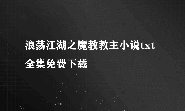 浪荡江湖之魔教教主小说txt全集免费下载