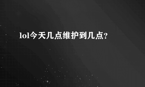 lol今天几点维护到几点？