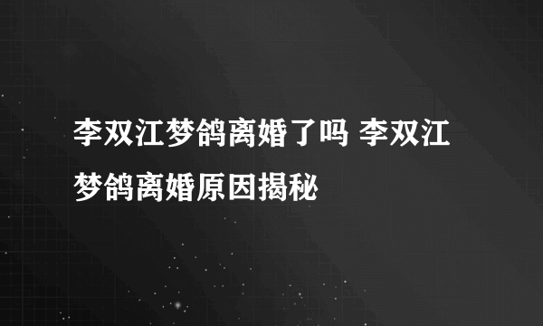 李双江梦鸽离婚了吗 李双江梦鸽离婚原因揭秘