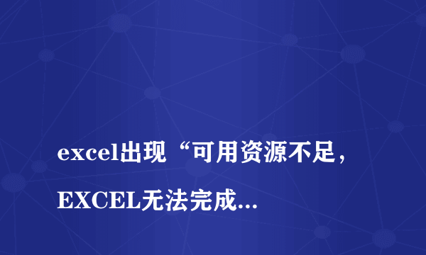 
excel出现“可用资源不足，EXCEL无法完成此任务，请少选择一些数据或关闭其他应用程序”的提示
