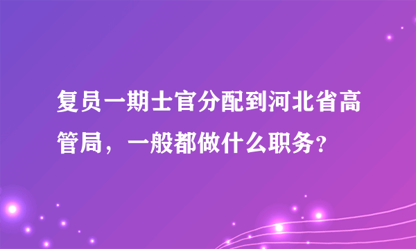 复员一期士官分配到河北省高管局，一般都做什么职务？